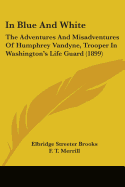 In Blue And White: The Adventures And Misadventures Of Humphrey Vandyne, Trooper In Washington's Life Guard (1899)