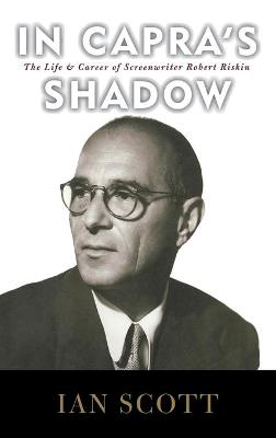 In Capra's Shadow: The Life and Career of Screenwriter Robert Riskin - Scott, Ian, BSC, PhD, Cnaa