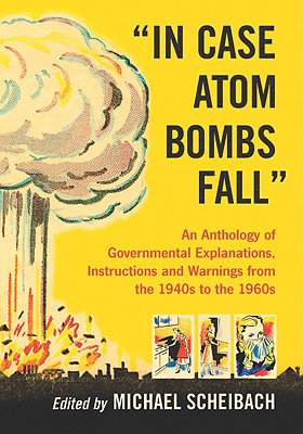 "In Case Atom Bombs Fall": An Anthology of Governmental Explanations, Instructions and Warnings from the 1940s to the 1960s - Scheibach, Michael (Editor)