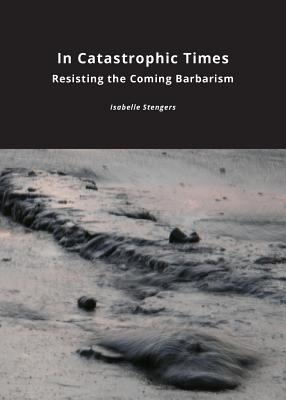 In Catastrophic Times: Resisting the Coming Barbarism - Stengers, Isabelle, and Goffey, Andrew (Translated by)