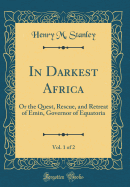 In Darkest Africa, Vol. 1 of 2: Or the Quest, Rescue, and Retreat of Emin, Governor of Equatoria (Classic Reprint)