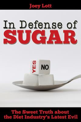 In Defense of Sugar: The Sweet Truth about the Diet Industry's Latest Evil - Lott, Joey