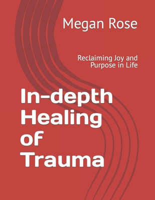 In-depth Healing of Trauma: Reclaiming Joy and Purpose in Life - Rose, Megan