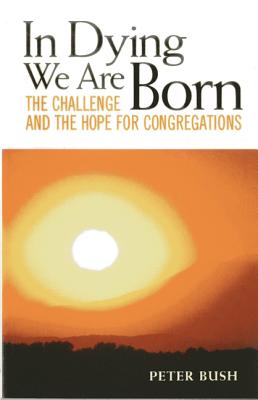 In Dying We Are Born: The Challenge and the Hope for Congregations - Bush, Peter