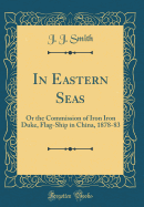 In Eastern Seas: Or the Commission of Iron Iron Duke, Flag-Ship in China, 1878-83 (Classic Reprint)