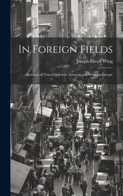 In Foreign Fields: Sketches of Travel in South America and Western Europe - Wing, Joseph Elwyn