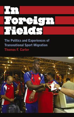 In Foreign Fields: The Politics and Experiences of Transnational Sport Migration - Carter, Thomas F.