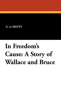 In Freedom's Cause: A Story of Wallace and Bruce - Henty, G A