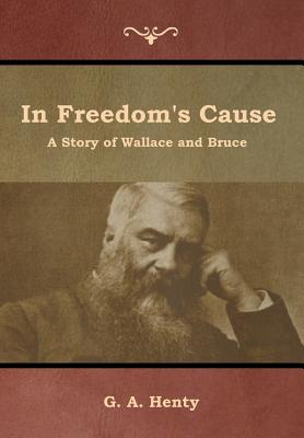 In Freedom's Cause: A Story of Wallace and Bruce - Henty, G a