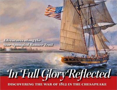 In Full Glory Reflected: Discovering the War of 1812 in the Chesapeake: Adventures Along the Star-Spangled Banner Trail - Eshelman, Ralph E, and Kummerow, Burton K