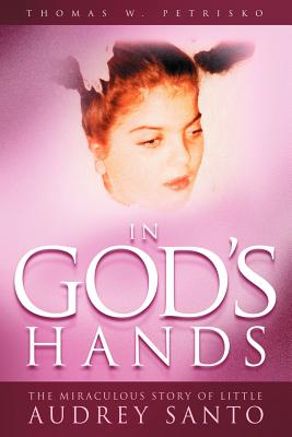 In God's Hands: The Miraculous Story of Little Audrey Santo - Petrisko, Thomas W, Dr.