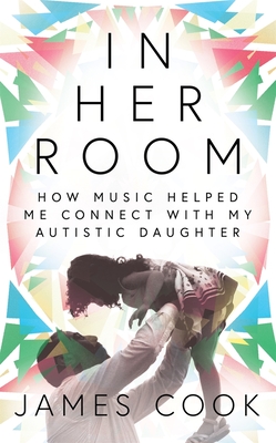 In Her Room: How Music Helped Me Connect With My Autistic Daughter - Cook, James