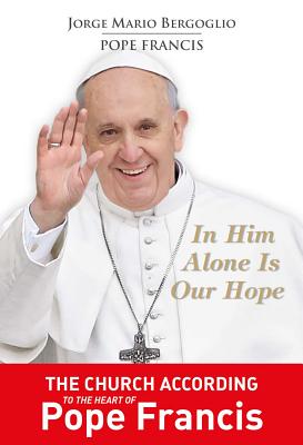 In Him Alone Is Our Hope: The Church According to the Heart of Pope Francis - Bergoglio, Jorge Mario