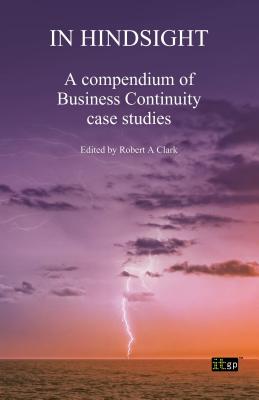 In Hindsight: A Compendium of Business Continuity Case Studies - IT Governance Publishing (Editor), and Clark, Robert A. (Editor)