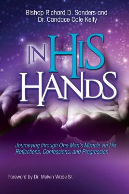 In His Hands: Journeying through One Man's Miracle via His Reflections, Confessions, and Progression - Sanders, Richard D, and Cole-Kelly, Candace