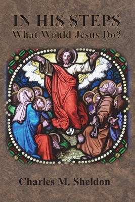 In His Steps: What Would Jesus Do? - Sheldon, Charles M