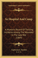 In Hospital and Camp: A Woman's Record of Thrilling Incidents Among the Wounded in the Late War