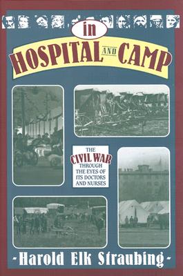 In Hospital and Camp: The Civil War Through the Eyes of Its Doctors and Nurses - Straubing, Harold Elk (Editor)