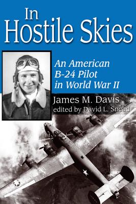 In Hostile Skies: An American B-24 Pilot in World War II Volume 3 - Davis, James M, and Snead, David L (Editor)