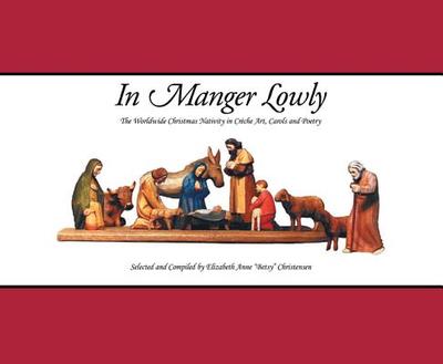 In Manger Lowly: The Worldwide Christmas Nativity in Crche Art, Carols and Poetry - Christensen, Elizabeth