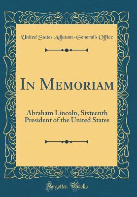 In Memoriam: Abraham Lincoln, Sixteenth President of the United States (Classic Reprint) - Office, United States Adjutant-General'