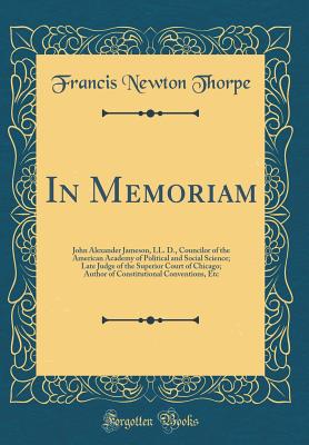 In Memoriam: John Alexander Jameson, LL. D., Councilor of the American Academy of Political and Social Science; Late Judge of the Superior Court of Chicago; Author of Constitutional Conventions, Etc (Classic Reprint) - Thorpe, Francis Newton