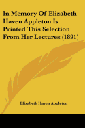 In Memory Of Elizabeth Haven Appleton Is Printed This Selection From Her Lectures (1891)