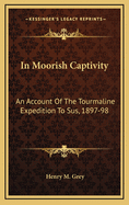 In Moorish Captivity: An Account of the Tourmaline Expedition to Sus, 1897-98