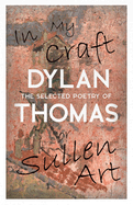 In My Craft or Sullen Art - The Selected Poetry of Dylan Thomas: Including the Essay 'How to be a Poet'