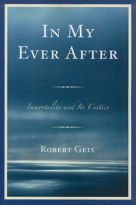 In My Ever After: Immortality and Its Critics - Geis, Robert