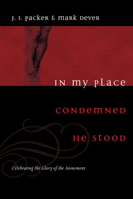 In My Place Condemned He Stood: Celebrating the Glory of the Atonement - Packer, J I, Prof., PH.D, and Dever, Mark (Foreword by), and Duncan, Ligon (Foreword by)