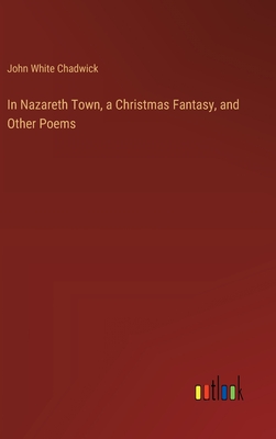 In Nazareth Town, a Christmas Fantasy, and Other Poems - Chadwick, John White