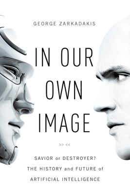 In Our Own Image: Savior or Destroyer? the History and Future of Artificial Intelligence - Zarkadakis, George