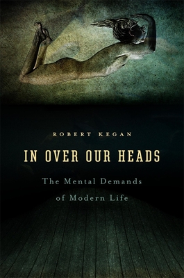 In Over Our Heads: The Mental Demands of Modern Life - Kegan, Robert
