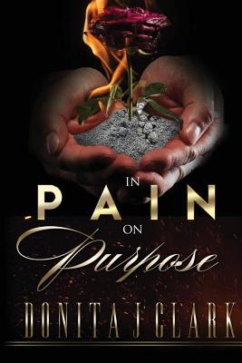 In Pain on Purpose: A world of hurt can change your destiny - Clark, Donita J (Creator), and Johnson, Virginia (Editor)