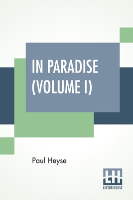 In Paradise (Volume I): A Novel, From The German Of Paul Heyse (Complete Edition In Two Volumes, Vol. I.) - Heyse, Paul