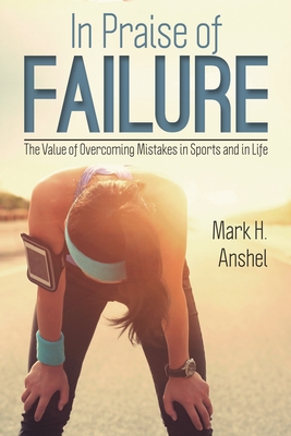 In Praise of Failure: The Value of Overcoming Mistakes in Sports and in Life - Anshel, Mark H