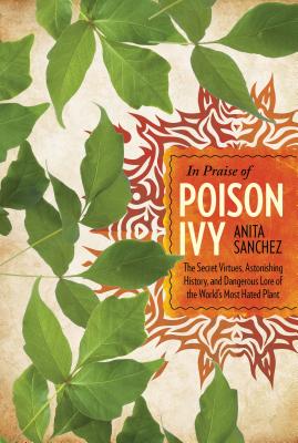 In Praise of Poison Ivy: The Secret Virtues, Astonishing History, and Dangerous Lore of the World's Most Hated Plant - Sanchez, Anita