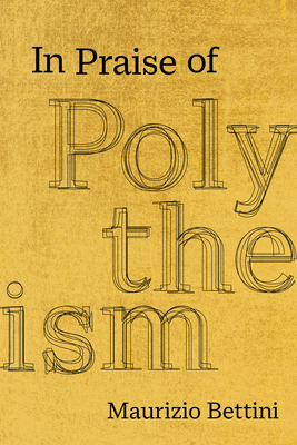 In Praise of Polytheism - Bettini, Maurizio, and Heise, Douglas Grant (Translated by)