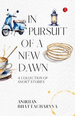 In Pursuit of a New Dawn: A Collection of Short Stories - Bhattacharyya, Anirban