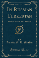 In Russian Turkestan: A Garden of Asia and Its People (Classic Reprint)