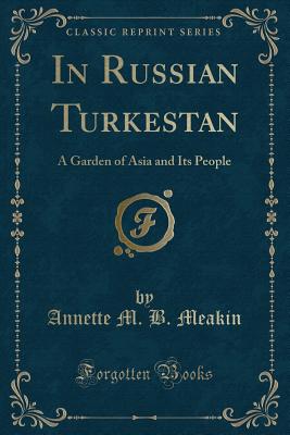 In Russian Turkestan: A Garden of Asia and Its People (Classic Reprint) - Meakin, Annette M B
