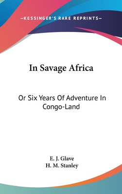 In Savage Africa: Or Six Years Of Adventure In Congo-Land - Glave, E J, and Stanley, H M (Introduction by)