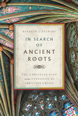 In Search of Ancient Roots: The Christian Past and the Evangelical Identity Crisis - Stewart, Kenneth J