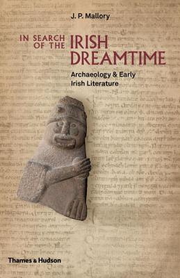 In Search of the Irish Dreamtime: Archaeology & Early Irish Literature - Mallory, J. P.