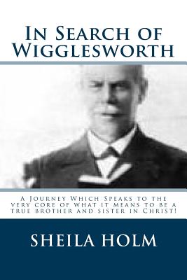 In Search of Wigglesworth: A Journey Which Speaks To The Very Core... - Holm, Sheila