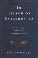 In Search of Zarathustra: The First Prophet and the Ideas That Changed the World - Kriwaczek, Paul