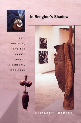 In Senghor's Shadow: Art, Politics, and the Avant-Garde in Senegal, 1960-1995 - Harney, Elizabeth