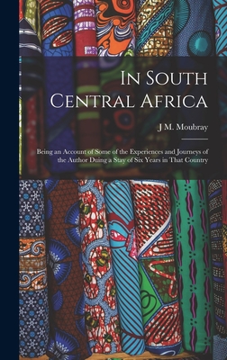 In South Central Africa: Being an Account of Some of the Experiences and Journeys of the Author Duing a Stay of six Years in That Country - Moubray, J M