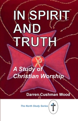 In Spirit and Truth: A Study of Christian Worship - Cushman Wood, Darren